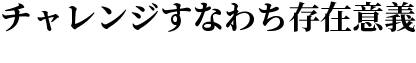 チャレンジすなわち存在意義