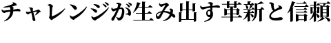 チャレンジが生み出す革新と信頼