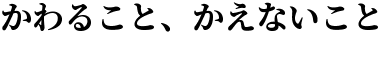 かわること、かえないこと