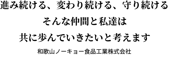 進み続ける、変わり続ける、守り続けるそんな仲間と私達は共に歩んでいきたいと考えます 和歌山ノーキョー食品工業株式会社